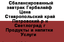Сбалансированный завтрак Гербалайф › Цена ­ 11 - Ставропольский край, Петровский р-н, Светлоград г. Продукты и напитки » Услуги   